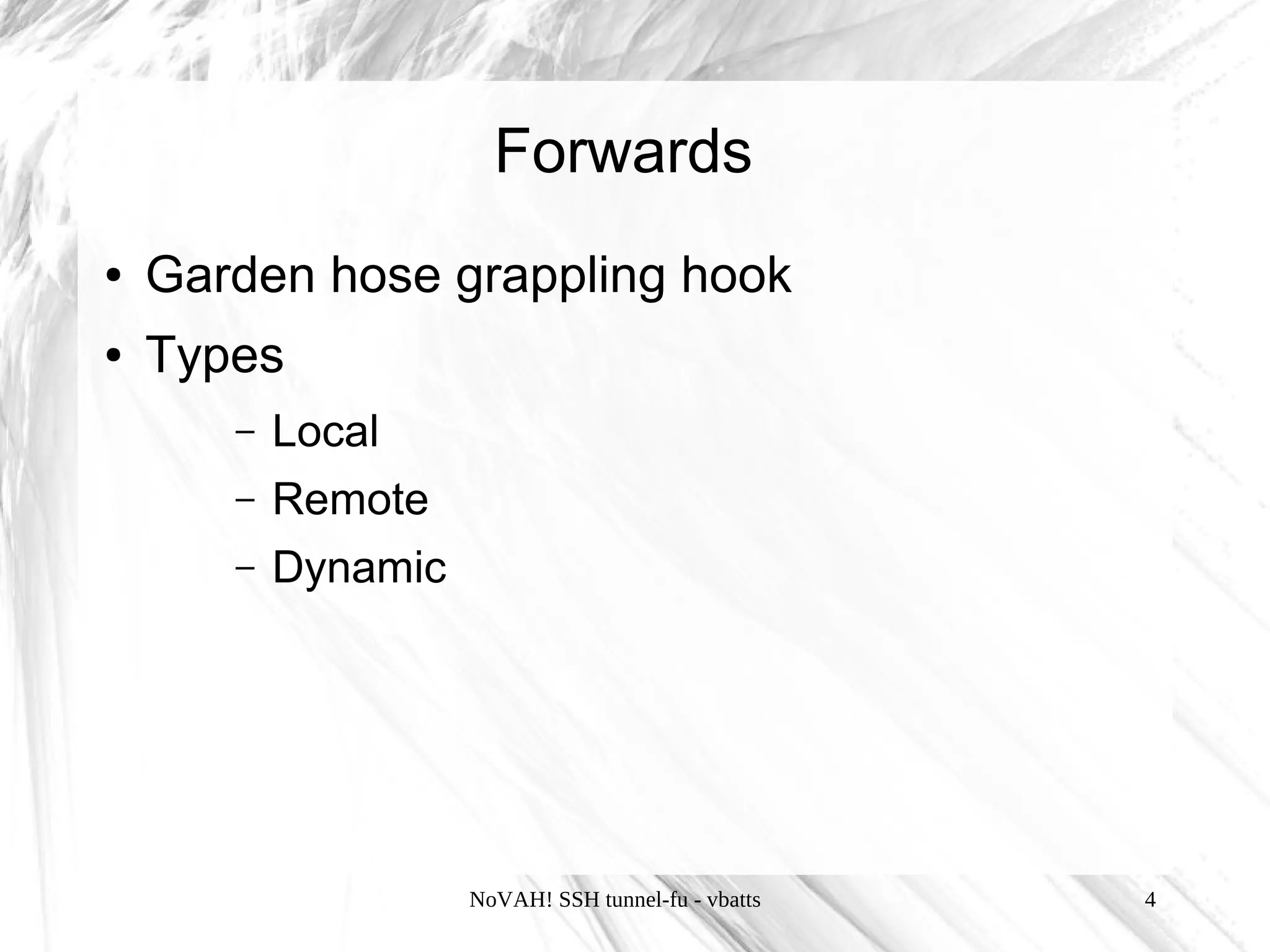 Forwards
●   Garden hose grappling hook
●   Types
       –   Local
       –   Remote
       –   Dynamic




                     NoVAH! SSH tunnel-fu - vbatts   4
 