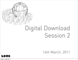 Digital Download
                                Session 2

                              14th March, 2011
Sunday, 13 March 2011
 