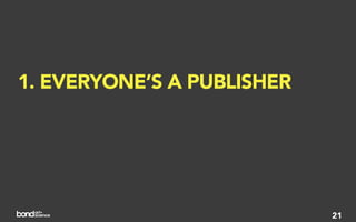 1. EVERYONE’S A PUBLISHER
2. EVERYONE’S A PUBLISHER
3. ACTION, NOT AWARENESS


                            21
 
