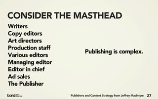 CONSIDER THE MASTHEAD
Writers
Copy editors
Art directors
Production staff
                             Publishing is complex.
Various editors
Managing editor
Editor in chief
Ad sales
The Publisher
                   Publishers and Content Strategy from Jeffrey MacIntyre   27
 