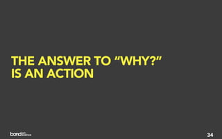 THE ANSWER TO “WHY?”
IS AN ACTION



                       34
 