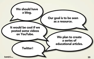 We should have
        a blog.
                         Our goal is to be seen
                            as a resource.
It would be cool if we
 posted some videos
    on YouTube.
                               We plan to create
                                  a series of
                              educational articles.
        Twitter!

                                                      35
 
