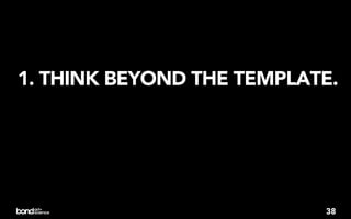 1. THINK BEYOND THE TEMPLATE.




                           38
 