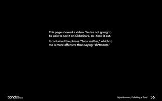 This page showed a video. You’re not going to
be able to see it on Slideshare, so I took it out.
It contained the phrase “fecal matter,” which to
me is more offensive than saying “sh*tstorm.”




                                                     Mythbusters, Polishing a Turd   56
 
