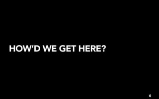 HOW’D WE GET HERE?




                     6
 