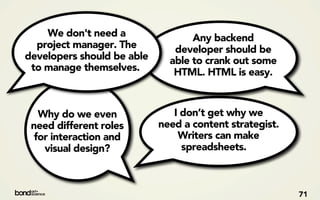 We don't need a                Any backend
  project manager. The         developer should be
developers should be able     able to crank out some
 to manage themselves.         HTML. HTML is easy.



   Why do we even              I don’t get why we
 need different roles       need a content strategist.
  for interaction and           Writers can make
    visual design?               spreadsheets.



                                                         71
 