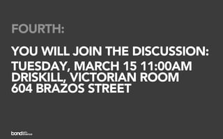 FOURTH:
YOU WILL JOIN THE DISCUSSION:
TUESDAY, MARCH 15 11:00AM
DRISKILL, VICTORIAN ROOM
604 BRAZOS STREET
 
