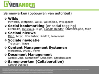 Samenwerken (opbouwen van autoriteit)WikisPBworks, Wetpaint, Wikia, Wikimedia, WikispacesSocial bookmarking (or social tagging)CiteULike, Delicious, Diigo, Google Reader, StumbleUpon, folkdSociaalnieuwsDigg, Mixx, NowPublic, Reddit, NewsvineSocialenavigatieTrapster, WazeContent Management SystemenWordpress, Drupal, PloneDocument ManagementGoogle Docs, Syncplicity, Docs.com, Dropbox.comSamenwerken (Collaboration)Central Desktop