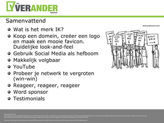 SamenvattendWat is het merk IK?Koop een domein, creëer een logo en maak een mooie favicon. Duidelijke look-and-feelGebruik Social Media als hefboomMakkelijk volgbaarYouTubeProbeer je netwerk te vergroten (win-win)Reageer, reageer, reageerWord sponsorTestimonials