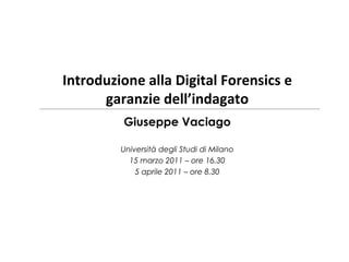 Introduzione alla Digital Forensics e garanzie dell’indagato Giuseppe Vaciago Università degli Studi di Milano 15 marzo 2011 – ore 16.30 5 aprile 2011 – ore 8.30 