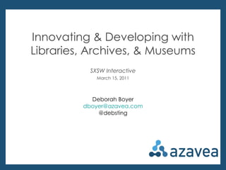 Deborah Boyer @debsting Innovating & Developing with Libraries, Archives, & Museums SXSW Interactive March 15, 2011 Deborah Boyer [email_address] @debsting 
