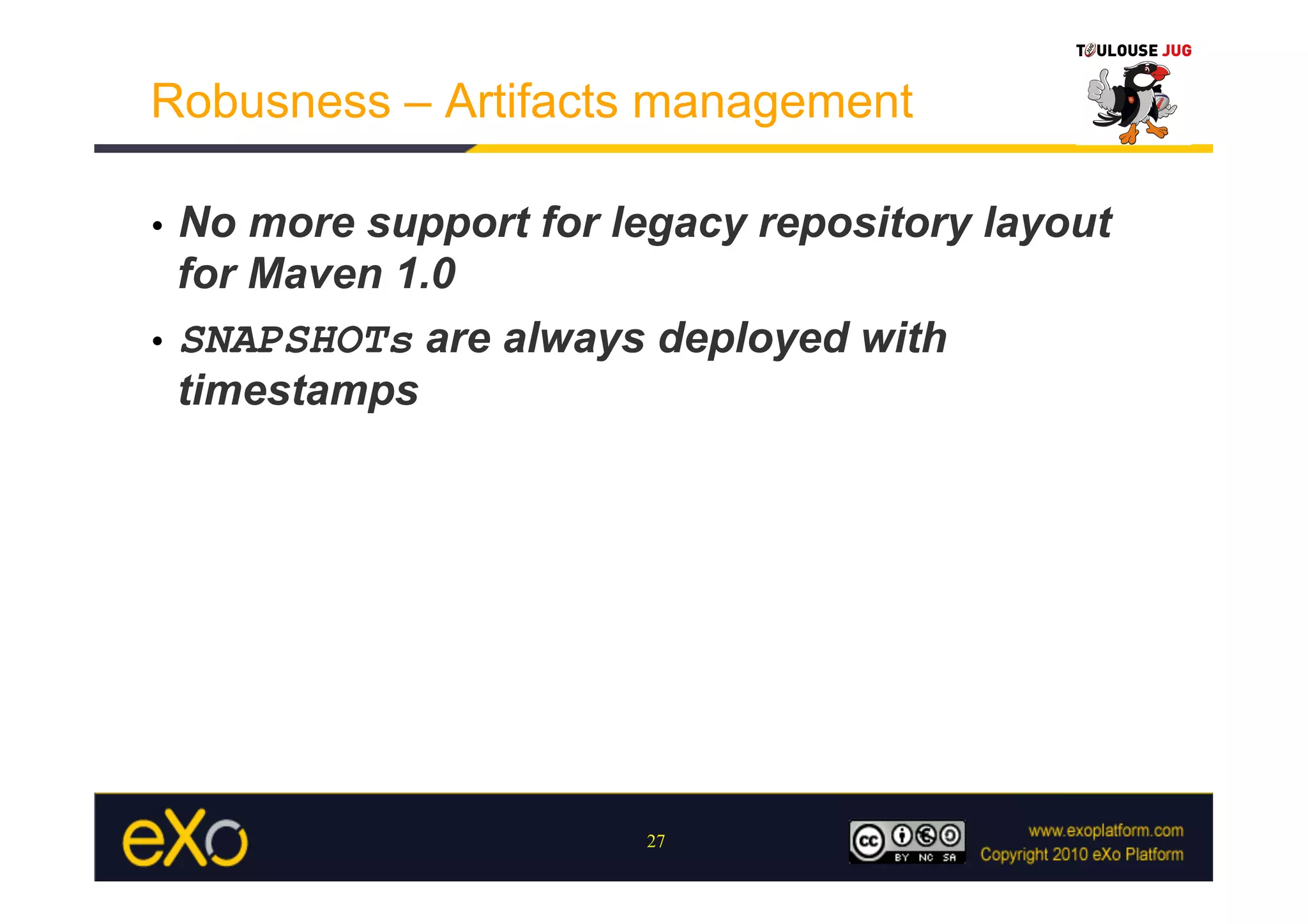 Robusness – Artifacts management

•  No more support for legacy repository layout
   for Maven 1.0
•  SNAPSHOTs are always deployed with
   timestamps




                        27
 