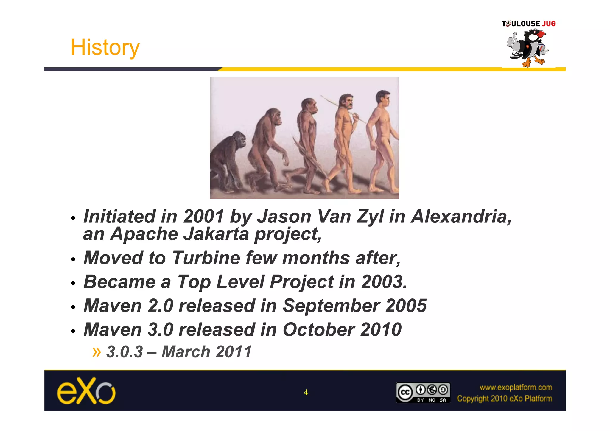 History




•  Initiated in 2001 by Jason Van Zyl in Alexandria,
   an Apache Jakarta project,
•  Moved to Turbine few months after,
•  Became a Top Level Project in 2003.
•  Maven 2.0 released in September 2005
•  Maven 3.0 released in October 2010
     » 3.0.3 – March 2011
                            4
 