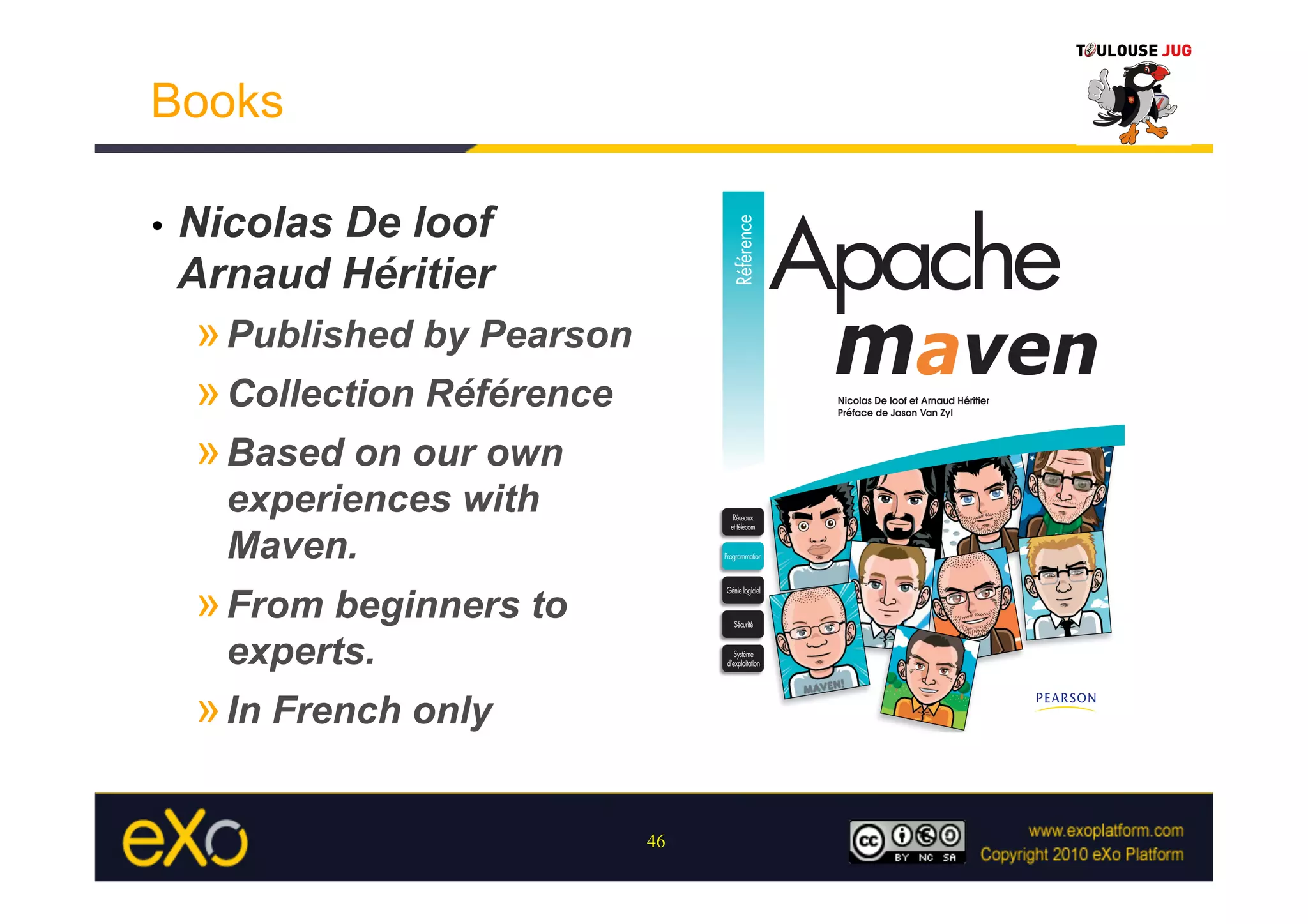 Books

•    Nicolas De loof
     Arnaud Héritier
     » Published by Pearson
     » Collection Référence
     » Based on our own
       experiences with
       Maven.
     » From beginners to
       experts.
     » In French only

                              46
 
