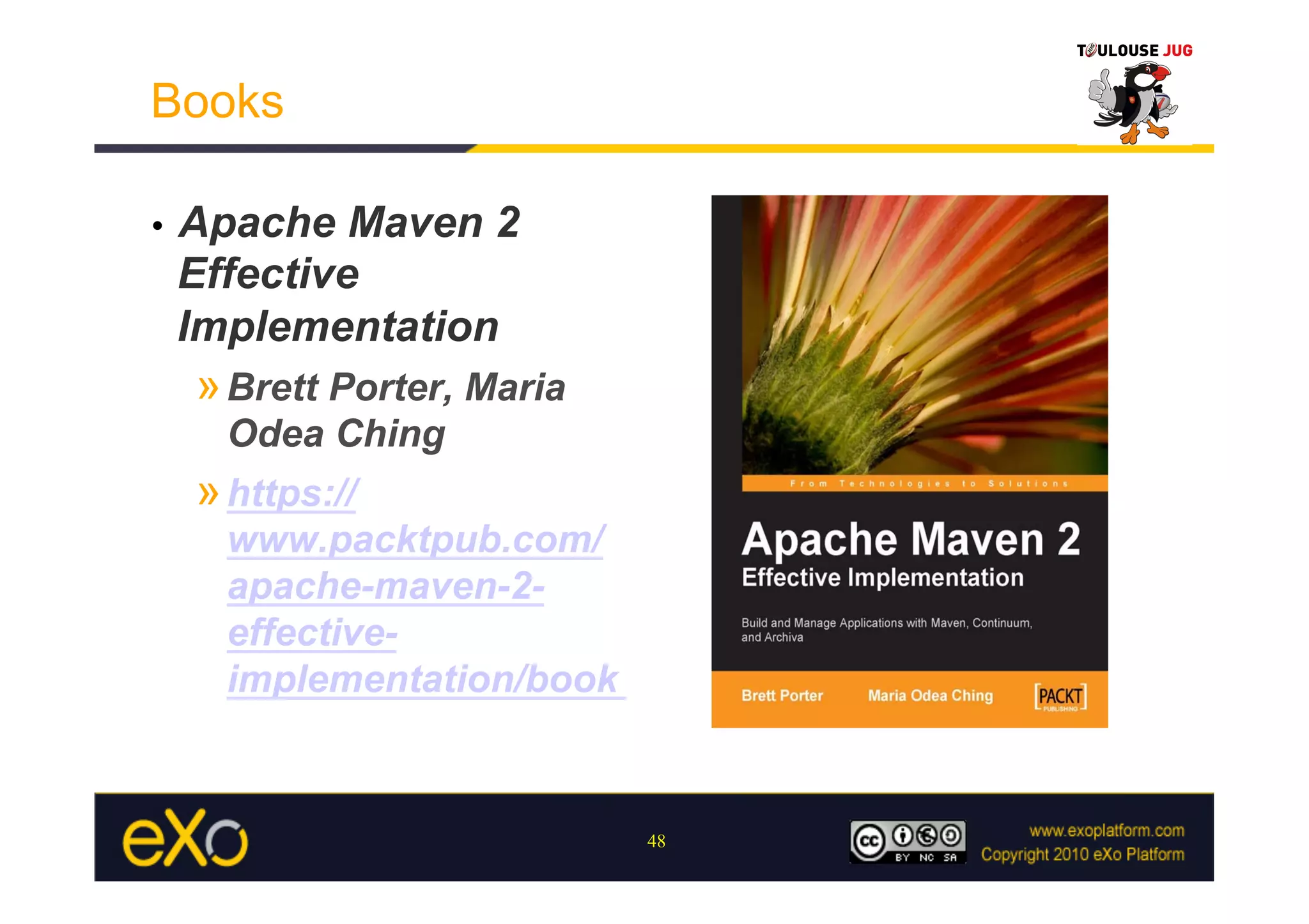 Books

•    Apache Maven 2
     Effective
     Implementation
     » Brett Porter, Maria
       Odea Ching
     » https://
       www.packtpub.com/
       apache-maven-2-
       effective-
       implementation/book


                             48
 