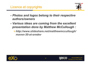 Licence et copyrights

•  Photos and logos belong to their respective
   authors/owners
•  Various ideas are coming from the excellent
   presentation done by Matthew McCullough :
     » http://www.slideshare.net/matthewmccullough/
      maven-30-at-oredev




                            35
 