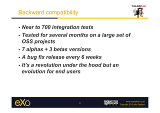 Backward compatibility

•  Near to 700 integration tests
•  Tested for several months on a large set of
   OSS projects
•  7 alphas + 3 betas versions

•  A bug fix release every 6 weeks

•  It’s a revolution under the hood but an
   evolution for end users




                         11
 