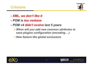 Criticisms

•  XML, we don’t like it
•  POM is too verbose

•  POM v4 didn’t evolve last 5 years
     » When will you add ...