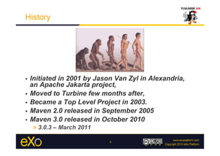 History




•  Initiated in 2001 by Jason Van Zyl in Alexandria,
   an Apache Jakarta project,
•  Moved to Turbine few mon...