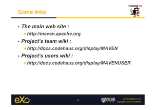 Some links

•    The main web site :
     » http://maven.apache.org
•    Project’s team wiki :
     » http://docs.codehaus...
