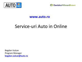 Service-uri Auto in Online Bogdan Vulcan  Program Manager [email_address] www.auto.ro 