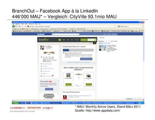BranchOut – Facebook App à la LinkedIn
446‘000 MAU* – Vergleich: CityVille 93.1mio MAU




                            * MAU: Monthly Active Users, Stand März 2011
                            Quelle: http://www.appdata.com/
 
