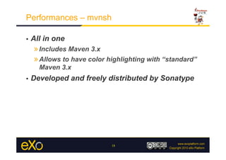 Performances – mvnsh

•    All in one
     » Includes Maven 3.x
     » Allows to have color highlighting with “standard”
       Maven 3.x
•    Developed and freely distributed by Sonatype




                             18
 