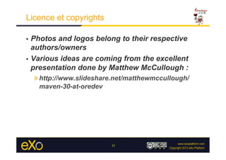 Licence et copyrights

•  Photos and logos belong to their respective
   authors/owners
•  Various ideas are coming from the excellent
   presentation done by Matthew McCullough :
     » http://www.slideshare.net/matthewmccullough/
      maven-30-at-oredev




                            35
 