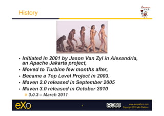 History




•  Initiated in 2001 by Jason Van Zyl in Alexandria,
   an Apache Jakarta project,
•  Moved to Turbine few months after,
•  Became a Top Level Project in 2003.
•  Maven 2.0 released in September 2005
•  Maven 3.0 released in October 2010
     » 3.0.3 – March 2011
                            4
 