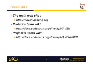 Some links

•    The main web site :
     » http://maven.apache.org
•    Project’s team wiki :
     » http://docs.codehaus.org/display/MAVEN
•    Project’s users wiki :
     » http://docs.codehaus.org/display/MAVENUSER




                              45
 