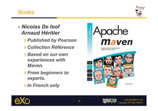 Books

•    Nicolas De loof
     Arnaud Héritier
     » Published by Pearson
     » Collection Référence
     » Based on our own
       experiences with
       Maven.
     » From beginners to
       experts.
     » In French only

                              46
 