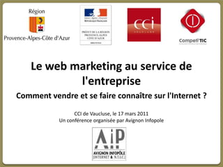 Le web marketing au service de l'entreprise Comment vendre et se faire connaître sur l'Internet ? CCI de Vaucluse, le 17 mars 2011 Un conférence organisée par Avignon Infopole 