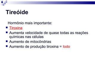 Tireóide
Hormônio mais importante:
 Tiroxina
 Aumenta velocidade de quase todas as reações
químicas nas células
 Aumento de mitocôndrias
 Aumento de produção tiroxina = Iodo
 