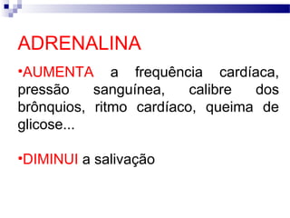 ADRENALINA
•AUMENTA a frequência cardíaca,
pressão sanguínea, calibre dos
brônquios, ritmo cardíaco, queima de
glicose...
•DIMINUI a salivação
 