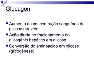Glucagon
 Aumento da concentração sanguínea de
glicose através:
 Ação direta no fracionamento do
glicogênio hepático em glicose
 Conversão do aminoácido em glicose
(glicogênese)
 