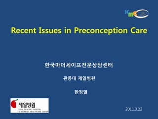 Recent Issues in Preconception Care



        한국마더세이프전문상담센터

             관동대 제일병원


                한정열


                             2011.3.22
 