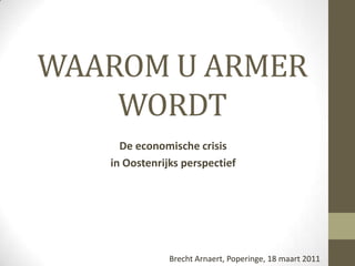 WAAROM U ARMER WORDT De economische crisis  in Oostenrijksperspectief Brecht Arnaert, Poperinge, 18 maart 2011 
