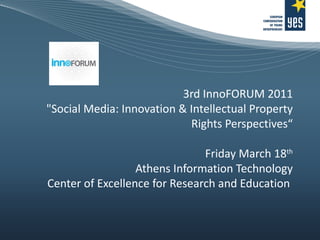 3rd InnoFORUM 2011 &quot;Social Media: Innovation & Intellectual Property Rights Perspectives“ Friday March 18 th Athens Information Technology Center of Excellence for Research and Education   