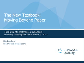 The Future of E-textbooks: a Symposium University of Michigan Library, March 18, 2011 The New Textbook:Moving Beyond Paper Ken Brooks, Jr. ken.brooks@cengage.com 