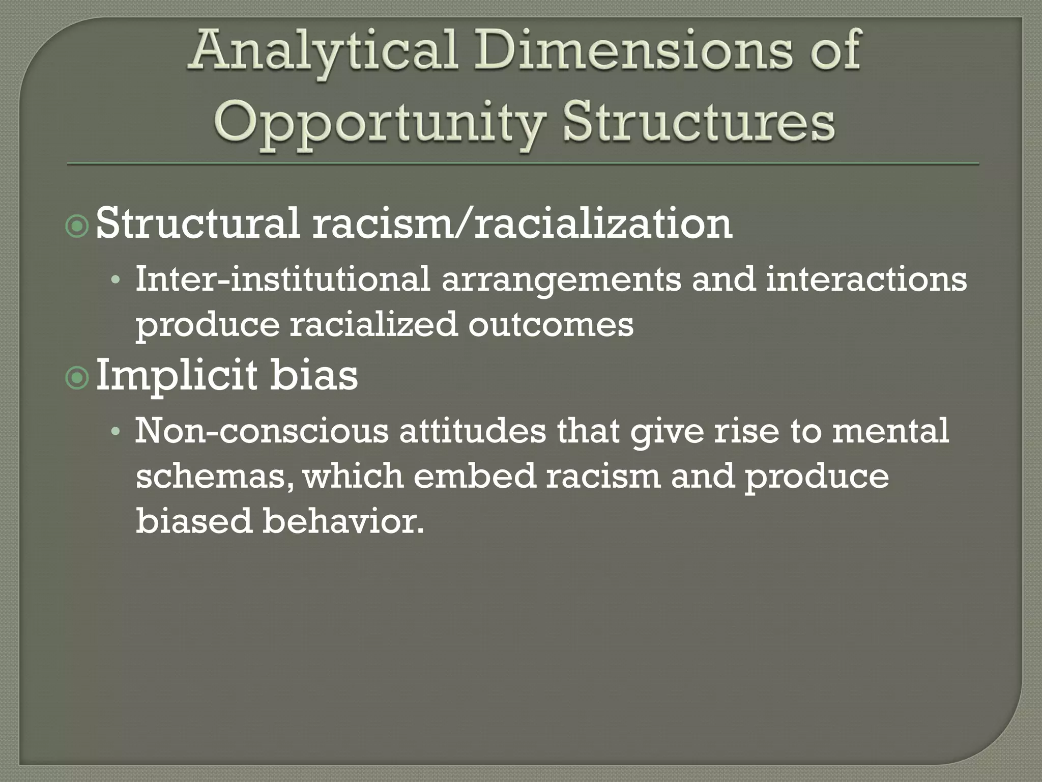  Structural   racism/racialization
  • Inter-institutional arrangements and interactions
   produce racialized outcomes
 Implicit   bias
  • Non-conscious attitudes that give rise to mental
   schemas, which embed racism and produce
   biased behavior.
 
