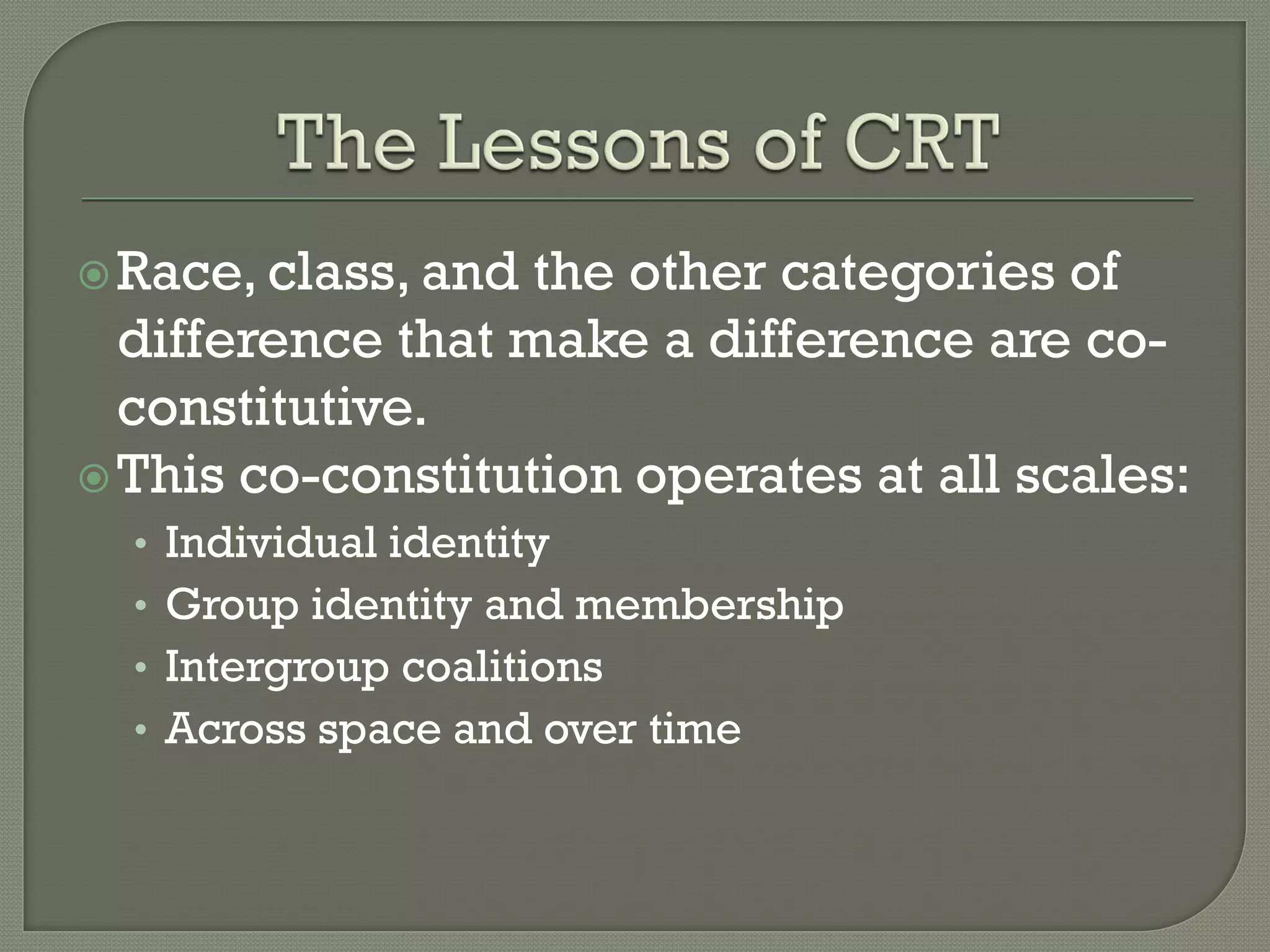  Race, class, and the other categories of
  difference that make a difference are co-
  constitutive.
 This co-constitution operates at all scales:
  • Individual identity
  • Group identity and membership
  • Intergroup coalitions
  • Across space and over time
 