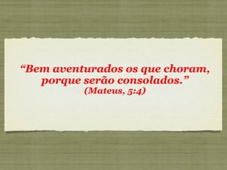 “Bem aventurados os que choram,
porque serão consolados.”
(Mateus, 5:4)
 
