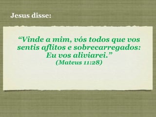 “Vinde a mim, vós todos que vos
sentis aflitos e sobrecarregados:
Eu vos aliviarei.”
(Mateus 11:28)
Jesus disse:
 