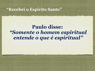 Paulo disse:
“Somente o homem espiritual
entende o que é espiritual”
“Recebei o Espírito Santo”
 