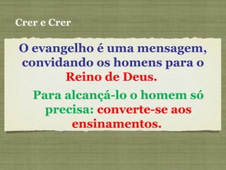 O evangelho é uma mensagem,
convidando os homens para o
Reino de Deus.
Crer e Crer
Para alcançá-lo o homem só
precisa: converte-se aos
ensinamentos.
 