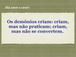 Os demônios criam: criam,
mas não praticam; criam,
mas não se convertem.
Há crer e crer:
 
