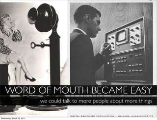 WORD OF MOUTH BECAME EASY
                            we could talk to more people about more things

Wednesday, March 23, 2011
 