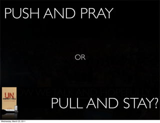 PUSH AND PRAY

                               OR



      NOW WE TALK AND HOPEFULLY...
                            PULL AND STAY?
                                      they listen

Wednesday, March 23, 2011
 