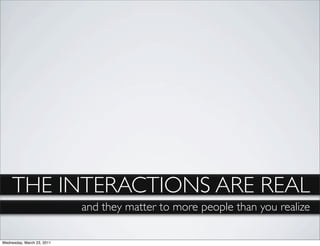 THE INTERACTIONS ARE REAL
                            and they matter to more people than you realize

Wednesday, March 23, 2011
 