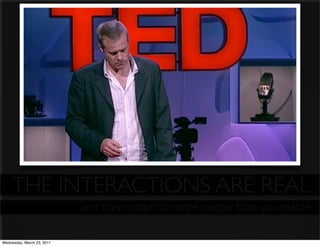 THE INTERACTIONS ARE REAL
                            and they matter to more people than you realize

Wednesday, March 23, 2011
 